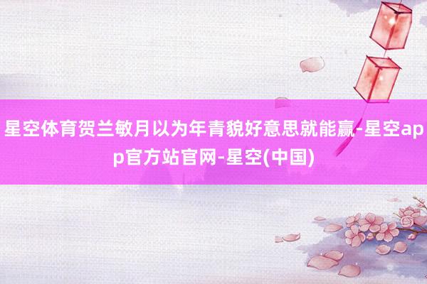 星空体育贺兰敏月以为年青貌好意思就能赢-星空app官方站官网-星空(中国)