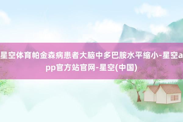 星空体育帕金森病患者大脑中多巴胺水平缩小-星空app官方站官网-星空(中国)
