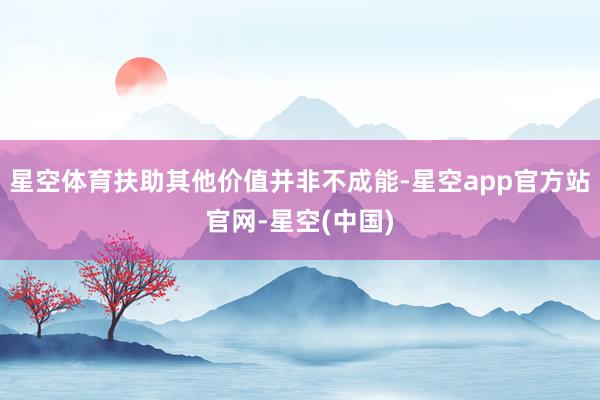 星空体育扶助其他价值并非不成能-星空app官方站官网-星空(中国)