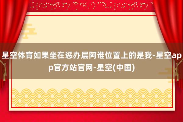 星空体育如果坐在惩办层阿谁位置上的是我-星空app官方站官网-星空(中国)