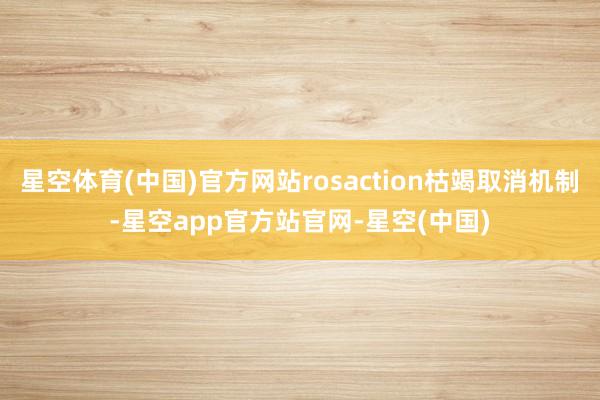 星空体育(中国)官方网站rosaction枯竭取消机制-星空app官方站官网-星空(中国)