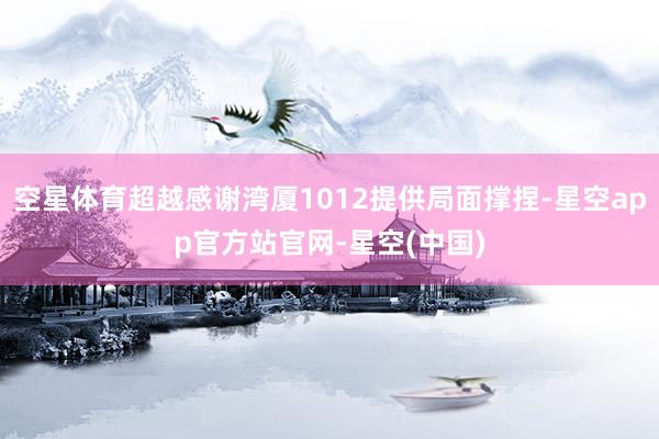 空星体育超越感谢湾厦1012提供局面撑捏-星空app官方站官网-星空(中国)