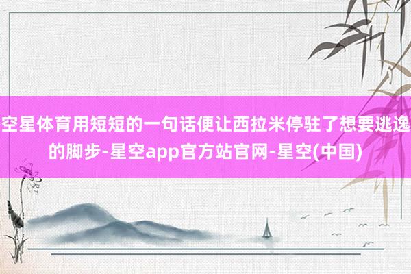空星体育用短短的一句话便让西拉米停驻了想要逃逸的脚步-星空app官方站官网-星空(中国)