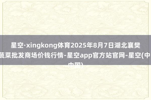 星空·xingkong体育2025年8月7日湖北襄樊市蔬菜批发商场价钱行情-星空app官方站官网-星空(中国)