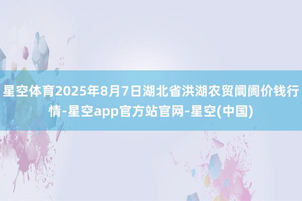 星空体育2025年8月7日湖北省洪湖农贸阛阓价钱行情-星空app官方站官网-星空(中国)