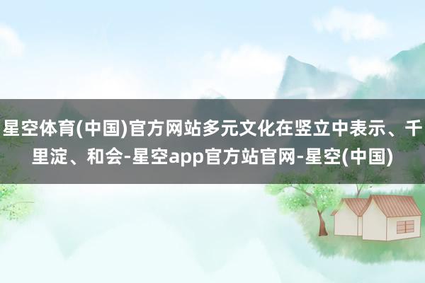 星空体育(中国)官方网站多元文化在竖立中表示、千里淀、和会-星空app官方站官网-星空(中国)