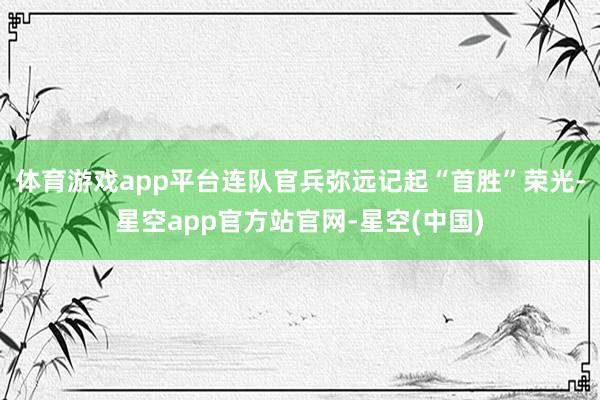 体育游戏app平台连队官兵弥远记起“首胜”荣光-星空app官方站官网-星空(中国)
