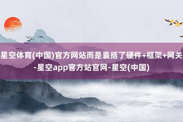 星空体育(中国)官方网站而是囊括了硬件+框架+网关-星空app官方站官网-星空(中国)