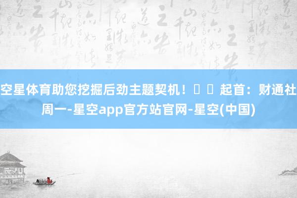 空星体育助您挖掘后劲主题契机！		　　起首：财通社　　周一-星空app官方站官网-星空(中国)