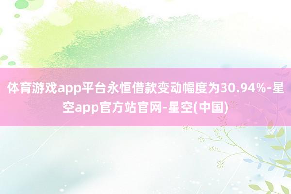 体育游戏app平台永恒借款变动幅度为30.94%-星空app官方站官网-星空(中国)