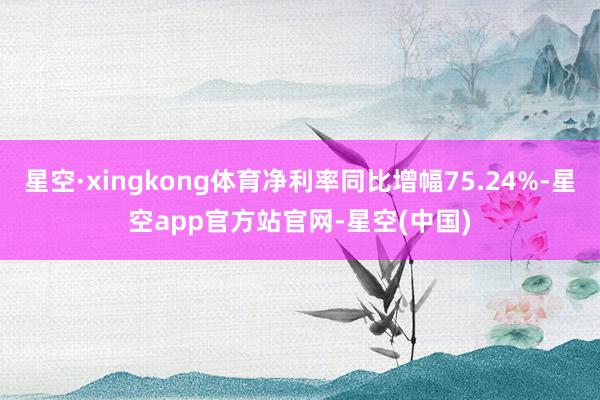 星空·xingkong体育净利率同比增幅75.24%-星空app官方站官网-星空(中国)
