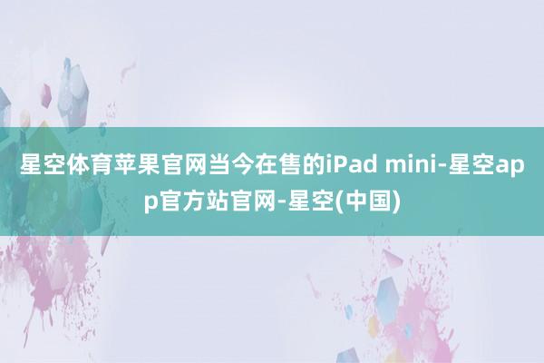 星空体育苹果官网当今在售的iPad mini-星空app官方站官网-星空(中国)