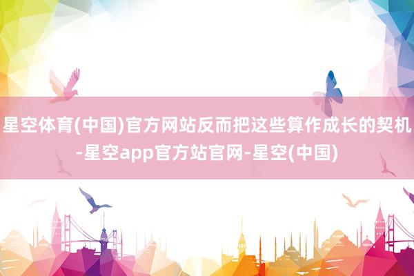 星空体育(中国)官方网站反而把这些算作成长的契机-星空app官方站官网-星空(中国)