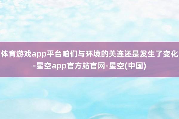 体育游戏app平台咱们与环境的关连还是发生了变化-星空app官方站官网-星空(中国)