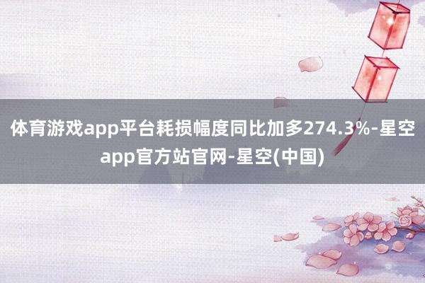体育游戏app平台耗损幅度同比加多274.3%-星空app官方站官网-星空(中国)