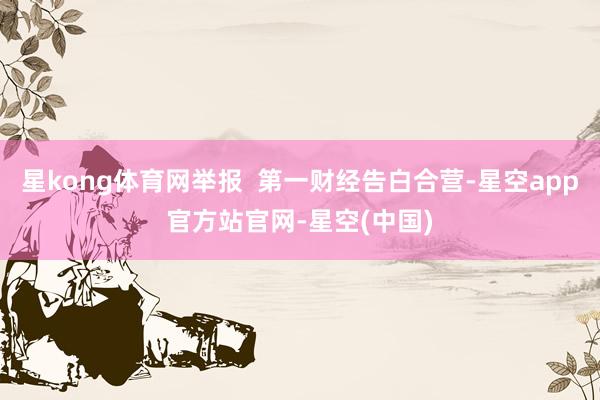 星kong体育网举报  第一财经告白合营-星空app官方站官网-星空(中国)
