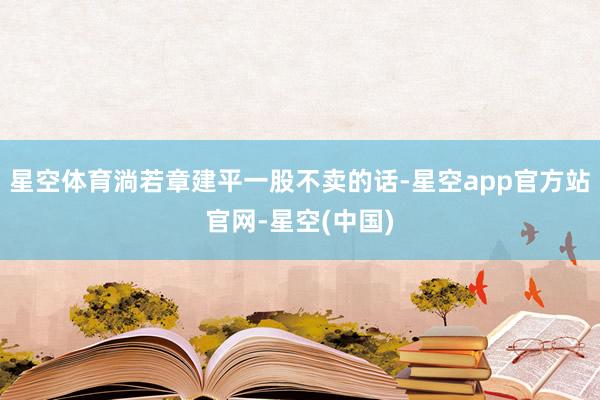 星空体育淌若章建平一股不卖的话-星空app官方站官网-星空(中国)