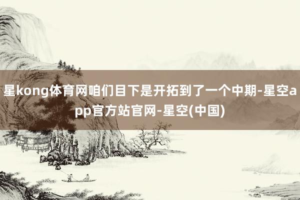 星kong体育网咱们目下是开拓到了一个中期-星空app官方站官网-星空(中国)
