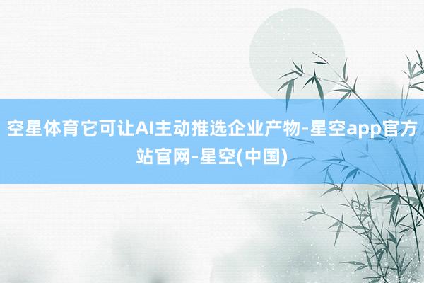 空星体育它可让AI主动推选企业产物-星空app官方站官网-星空(中国)
