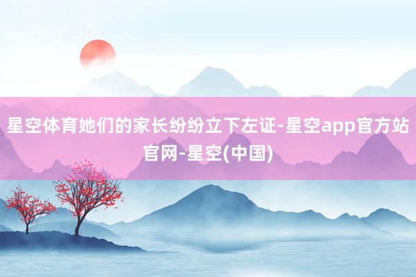 星空体育她们的家长纷纷立下左证-星空app官方站官网-星空(中国)