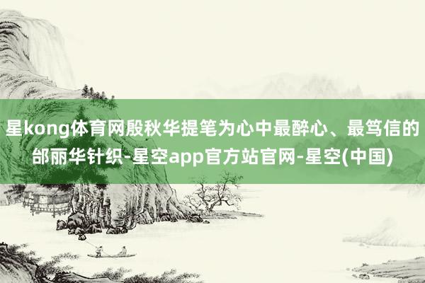星kong体育网殷秋华提笔为心中最醉心、最笃信的邰丽华针织-星空app官方站官网-星空(中国)