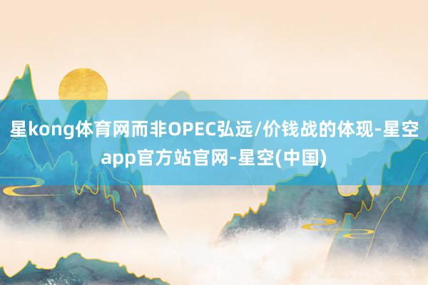 星kong体育网而非OPEC弘远/价钱战的体现-星空app官方站官网-星空(中国)