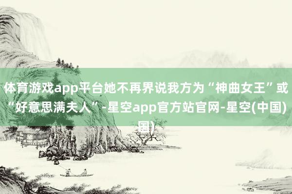 体育游戏app平台她不再界说我方为“神曲女王”或“好意思满夫人”-星空app官方站官网-星空(中国)
