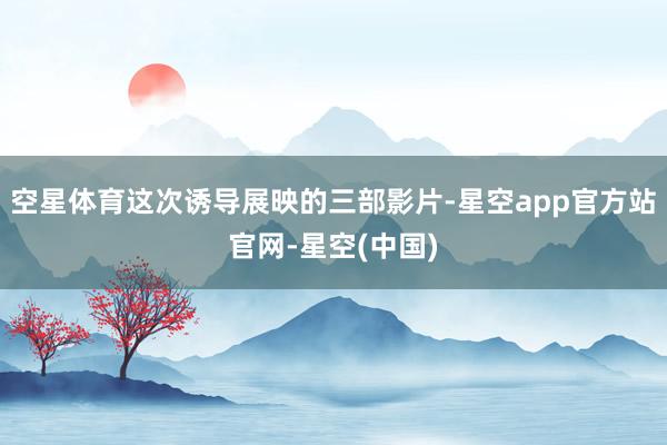 空星体育这次诱导展映的三部影片-星空app官方站官网-星空(中国)