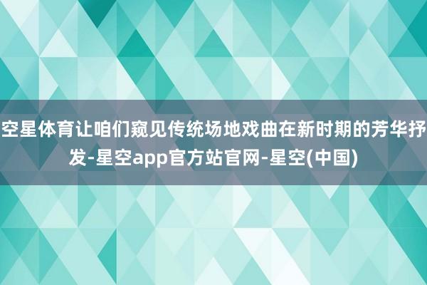 空星体育让咱们窥见传统场地戏曲在新时期的芳华抒发-星空app官方站官网-星空(中国)