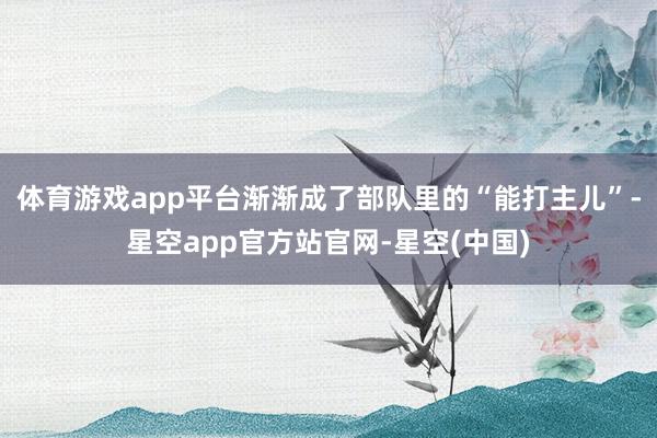 体育游戏app平台渐渐成了部队里的“能打主儿”-星空app官方站官网-星空(中国)