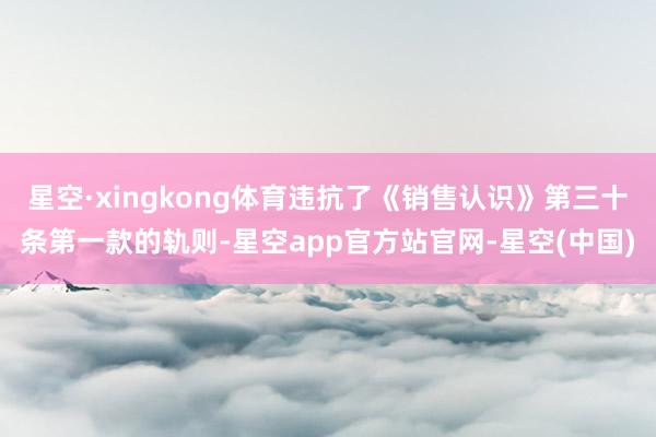 星空·xingkong体育违抗了《销售认识》第三十条第一款的轨则-星空app官方站官网-星空(中国)