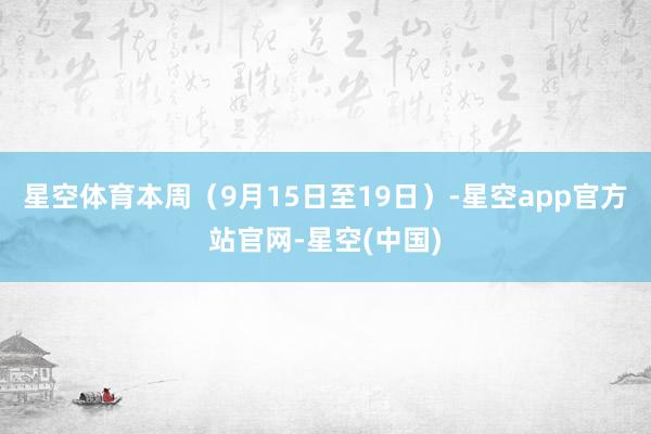 星空体育本周（9月15日至19日）-星空app官方站官网-星空(中国)