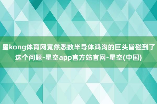 星kong体育网竟然悉数半导体鸿沟的巨头皆碰到了这个问题-星空app官方站官网-星空(中国)
