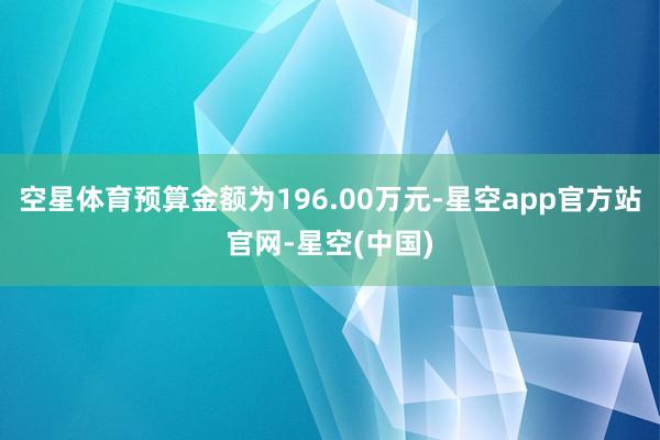 空星体育预算金额为196.00万元-星空app官方站官网-星空(中国)