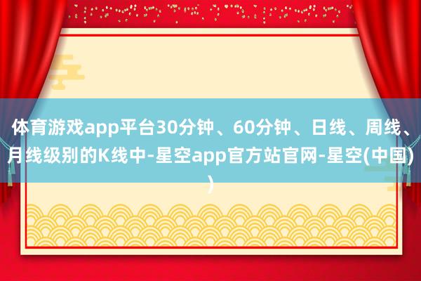 体育游戏app平台30分钟、60分钟、日线、周线、月线级别的K线中-星空app官方站官网-星空(中国)
