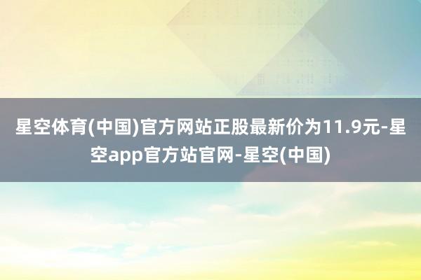 星空体育(中国)官方网站正股最新价为11.9元-星空app官方站官网-星空(中国)