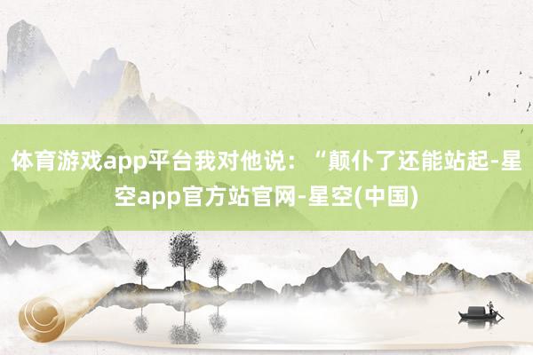 体育游戏app平台我对他说：“颠仆了还能站起-星空app官方站官网-星空(中国)
