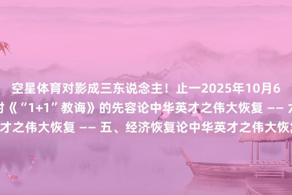 空星体育对影成三东说念主！止一2025年10月6日于大理中原长鸿文化对《“1+1”教诲》的先容论中华英才之伟大恢复 —— 六、文化恢复论中华英才之伟大恢复 —— 五、经济恢复论中华英才之伟大恢复 —— 四、科学本领恢复论中华英才之伟大恢复 —— 三、军事恢复论中华英才之伟大恢复 —— 二、政事恢复论中华英才之伟大恢复—— 一、中华英才及中中文静发展历史简介止一读《易》1：一画开天止一读《毛泽东选集》：矛盾论止一读《邓小平文选》：党和国度指点轨制的转换止一读《本钱论》：制造业的本钱观念的性质止一读《注释》止一读《列宁选集》：政论家的短评7. 《说念》—— 第一章 众妙之门胡言乱语 1. 诸子百家轻便会1.《素问》——第一篇 上古纯真论养生修真 1. 混元邋遢桩《奢睿论坛》26：送战友《“1+1”教诲》——序论223. 《“1+1”教诲》—— 后 记220. 《“1+1”教诲》—— 结语发布于：云南省-星空app官方站官网-星空(中国)