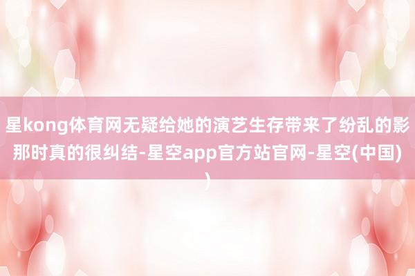 星kong体育网无疑给她的演艺生存带来了纷乱的影那时真的很纠结-星空app官方站官网-星空(中国)
