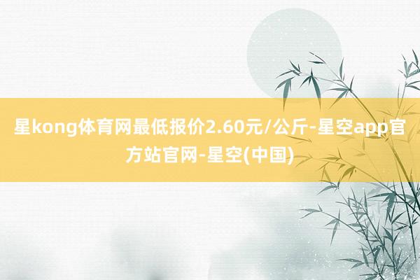 星kong体育网最低报价2.60元/公斤-星空app官方站官网-星空(中国)