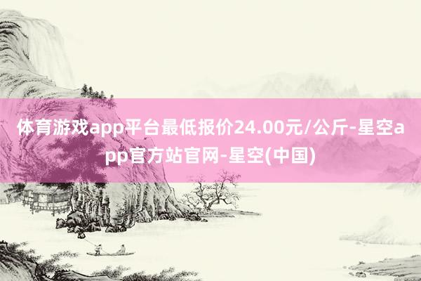 体育游戏app平台最低报价24.00元/公斤-星空app官方站官网-星空(中国)
