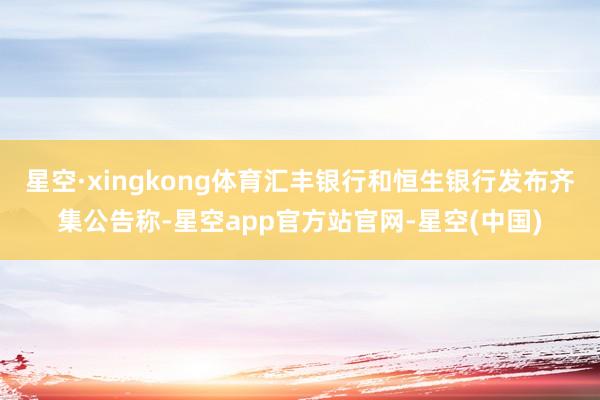 星空·xingkong体育汇丰银行和恒生银行发布齐集公告称-星空app官方站官网-星空(中国)