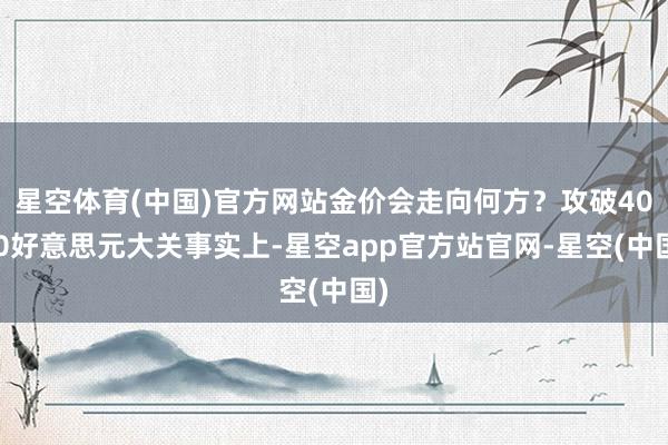 星空体育(中国)官方网站金价会走向何方?攻破4000好意思元大关事实上-星空app官方站官网-星空(中国)