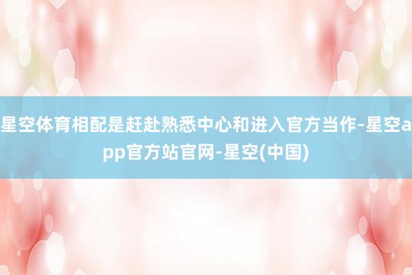 星空体育相配是赶赴熟悉中心和进入官方当作-星空app官方站官网-星空(中国)