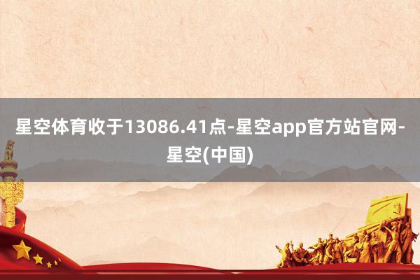 星空体育收于13086.41点-星空app官方站官网-星空(中国)