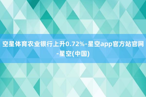 空星体育农业银行上升0.72%-星空app官方站官网-星空(中国)