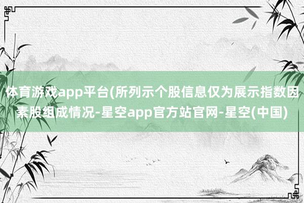 体育游戏app平台(所列示个股信息仅为展示指数因素股组成情况-星空app官方站官网-星空(中国)