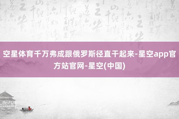 空星体育千万弗成跟俄罗斯径直干起来-星空app官方站官网-星空(中国)