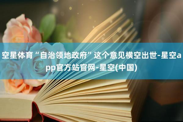 空星体育“自治领地政府”这个意见横空出世-星空app官方站官网-星空(中国)
