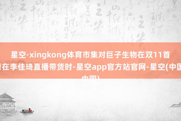星空·xingkong体育市集对巨子生物在双11首日在李佳琦直播带货时-星空app官方站官网-星空(中国)